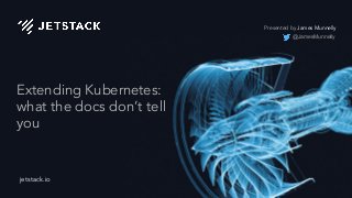 jetstack.io
Extending Kubernetes:
what the docs don’t tell
you
Presented by James Munnelly
@JamesMunnelly
 