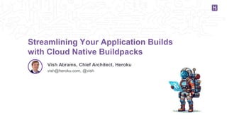 1
Vish Abrams, Chief Architect, Heroku
vish@heroku.com, @vish
Streamlining Your Application Builds
with Cloud Native Buildpacks
 
