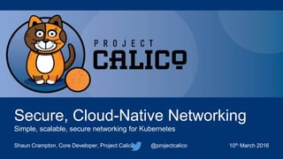 Secure, Cloud-Native Networking
Simple, scalable, secure networking for Kubernetes
Shaun Crampton, Core Developer, Project Calico @projectcalico 10th March 2016
 