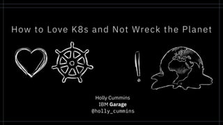 How to Love K8s and Not Wreck the Planet
Holly Cummins
IBM Garage
@holly_cummins
 