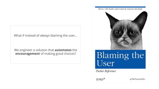 What if instead of always blaming the user…
We engineer a solution that automates the
encouragement of making good choices?
 