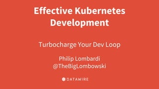 Effective Kubernetes
Development
Turbocharge Your Dev Loop
Philip Lombardi
@TheBigLombowski
 