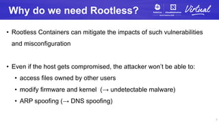 Why do we need Rootless?
• Rootless Containers can mitigate the impacts of such vulnerabilities
and misconfiguration
• Eve...