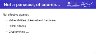 Not a panacea, of course…
Not effective against:
• Vulnerabilities of kernel and hardware
• DDoS attacks
• Cryptomining …
8
 