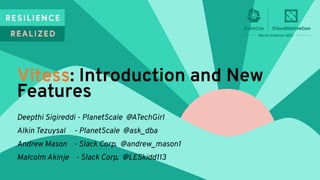 Deepthi Sigireddi - PlanetScale @ATechGirl
Alkin Tezuysal - PlanetScale @ask_dba
Andrew Mason - Slack Corp. @andrew_mason1
Malcolm Akinje - Slack Corp. @LESkidd113
Vitess: Introduction and New
Features
 