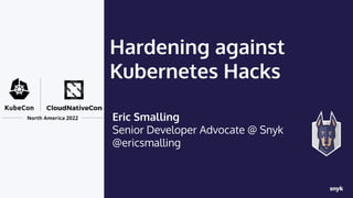 Hardening against
Kubernetes Hacks
Eric Smalling
Senior Developer Advocate @ Snyk
@ericsmalling
 