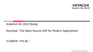© Hitachi, Ltd. 2023. All rights reserved.
Keycloak: The Open-Source IAM for Modern Applications
日立製作所 中村 雄一
KubeCon EU 2023 Recap
 