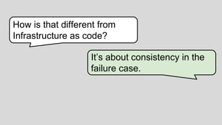 13
1
How is that different from
Infrastructure as code?
It’s about consistency in the
failure case.
 