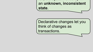 13
3
fail, the system ends up in
an unknown, inconsistent
state.
Declarative changes let you
think of changes as
transactions.
 