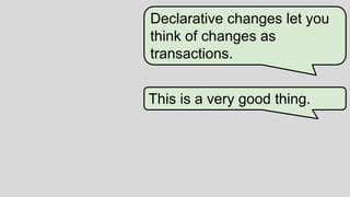 13
4
Declarative changes let you
think of changes as
transactions.
This is a very good thing.
 