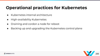 ● Kubernetes internal architecture
● High-availability Kubernetes
● Draining and cordon a node for reboot
● Backing up and upgrading the Kubernetes control plane
Operational practices for Kubernetes
206
 