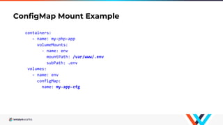 ConfigMap Mount Example
containers:
- name: my-php-app
volumeMounts:
- name: env
mountPath: /var/www/.env
subPath: .env
volumes:
- name: env
configMap:
name: my-app-cfg
 