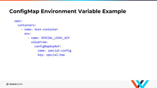 ConfigMap Environment Variable Example
spec:
containers:
- name: test-container
env:
- name: SPECIAL_LEVEL_KEY
valueFrom:
configMapKeyRef:
name: special-config
key: special.how
 