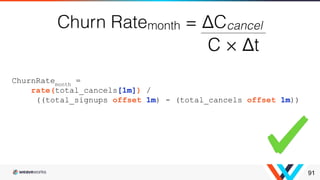 91
ChurnRatemonth
=
rate(total_cancels[1m]) /
((total_signups offset 1m) - (total_cancels offset 1m))
 