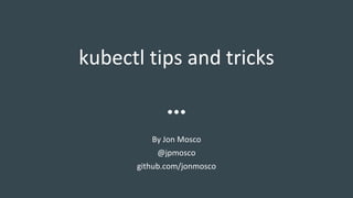 kubectl tips and tricks
By Jon Mosco
@jpmosco
github.com/jonmosco
 