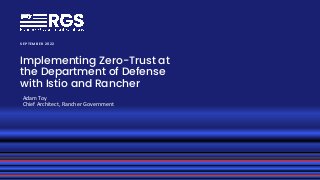 RGS Proprietary
© RGS 2022
© RGS 2022
Implementing Zero-Trust at
the Department of Defense
with Istio and Rancher
S E P TE M BE R 2 0 2 2
Adam Toy
Chief Architect, Rancher Government
 