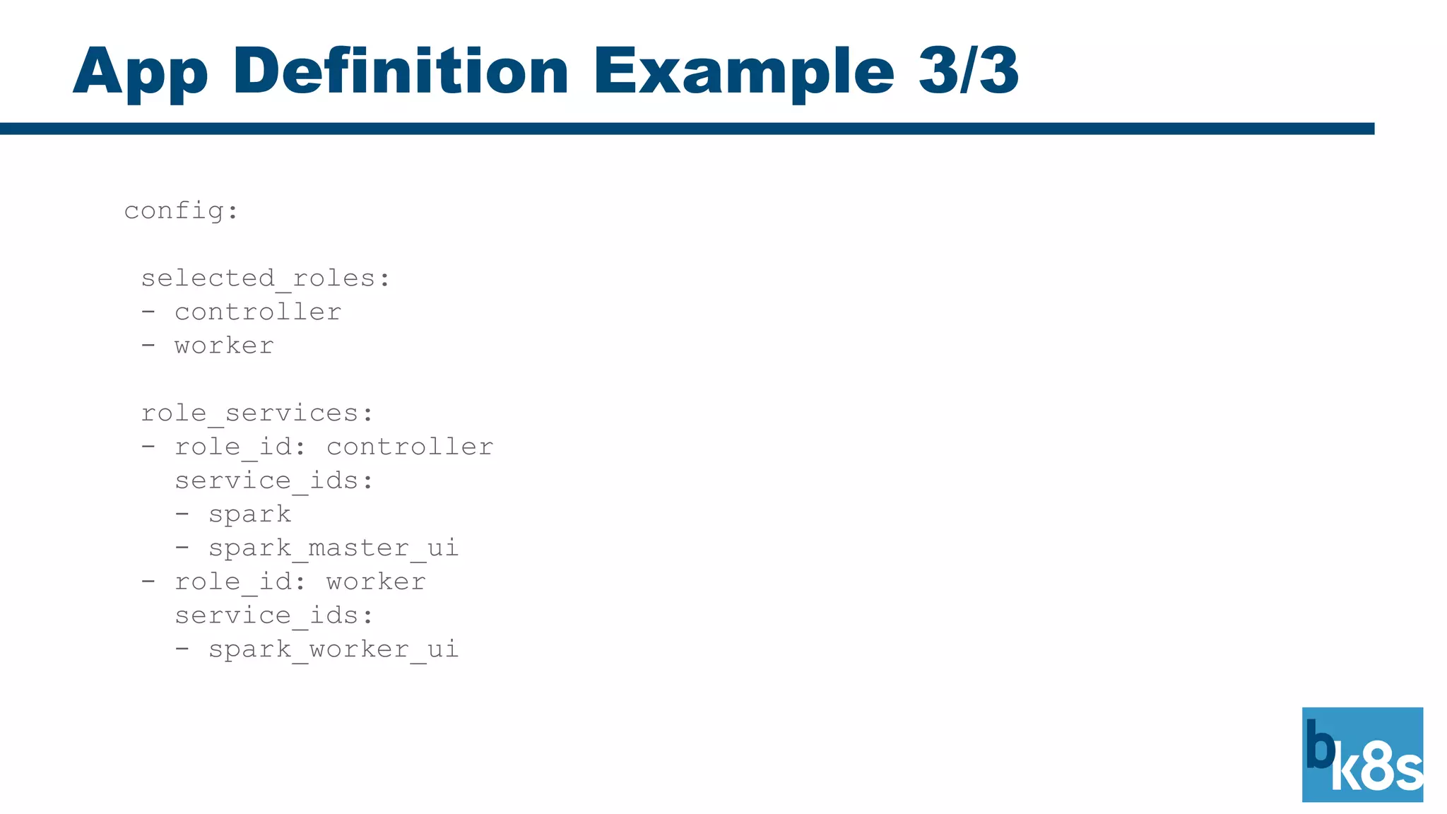App Definition Example 3/3
config:
selected_roles:
- controller
- worker
role_services:
- role_id: controller
service_ids:
- spark
- spark_master_ui
- role_id: worker
service_ids:
- spark_worker_ui
 