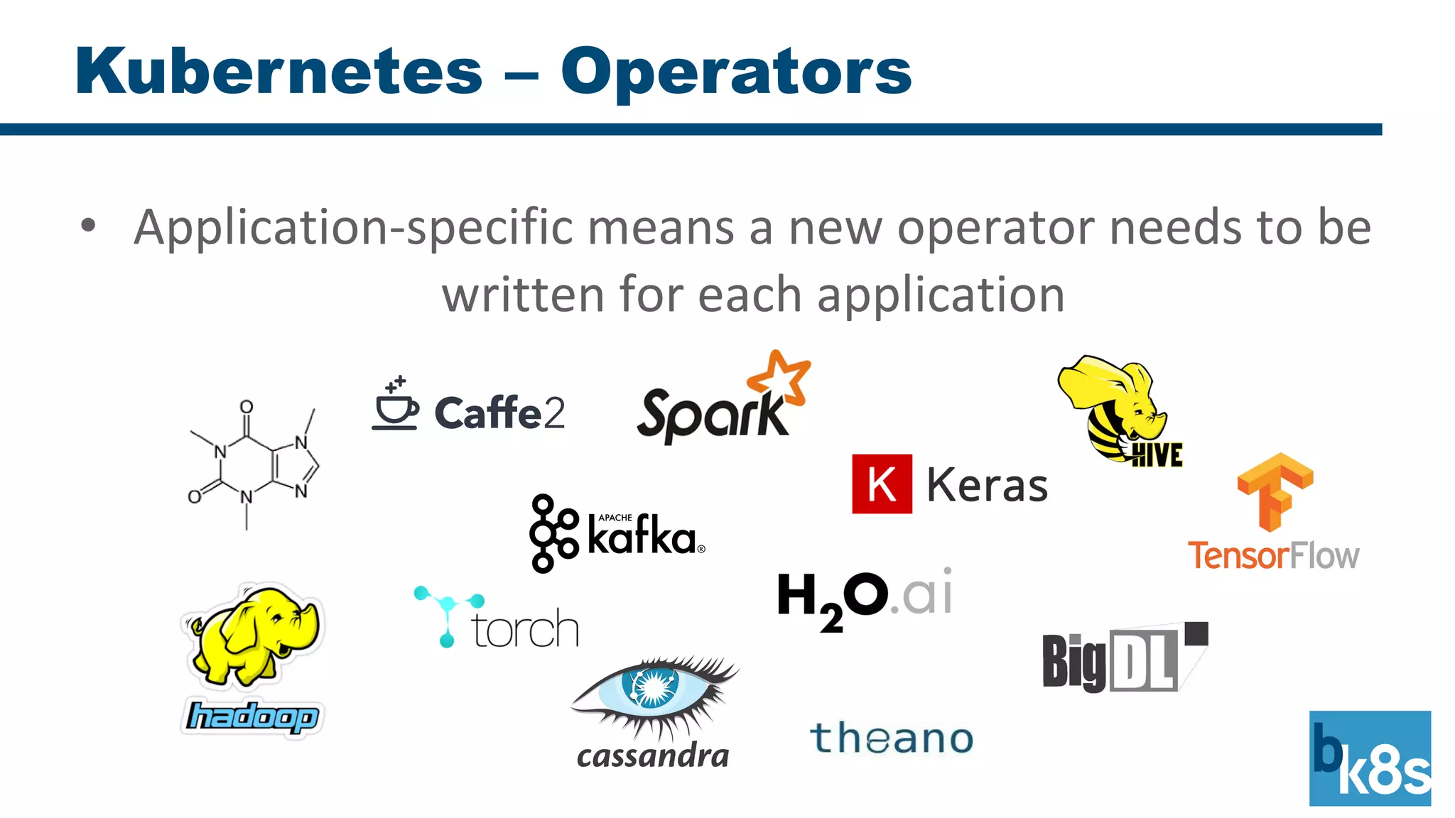 • Application-specific means a new operator needs to be
written for each application
Kubernetes – Operators
 