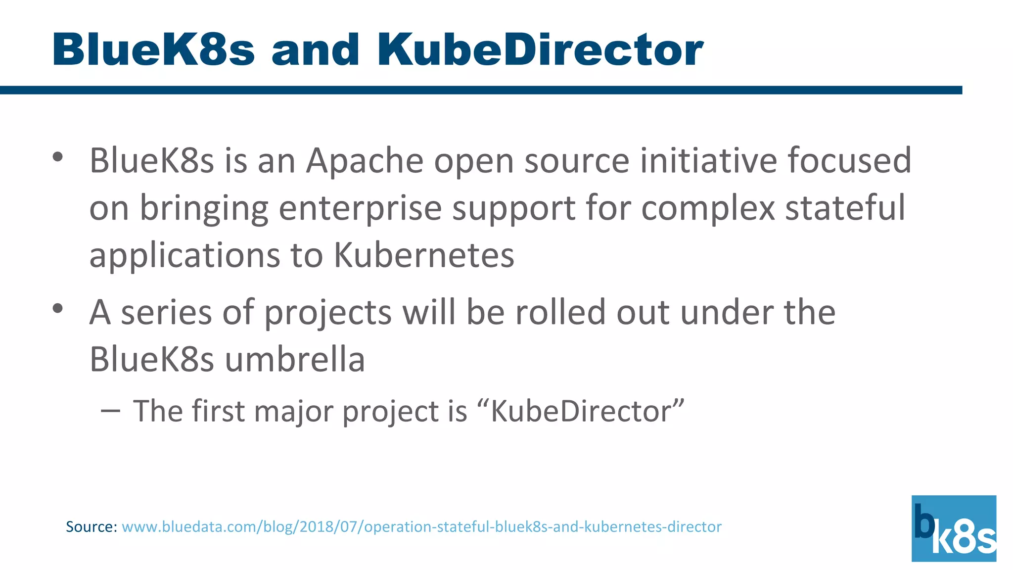 BlueK8s and KubeDirector
• BlueK8s is an Apache open source initiative focused
on bringing enterprise support for complex stateful
applications to Kubernetes
• A series of projects will be rolled out under the
BlueK8s umbrella
– The first major project is “KubeDirector”
Source: www.bluedata.com/blog/2018/07/operation-stateful-bluek8s-and-kubernetes-director
 