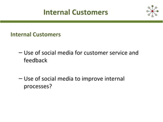 Internal Customers
Internal Customers
– Use of social media for customer service and
feedback
– Use of social media to improve internal
processes?
 