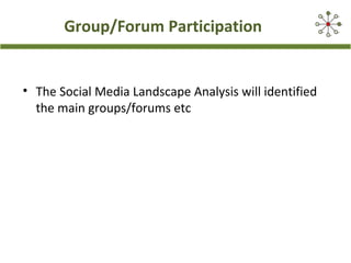 Group/Forum Participation
• The Social Media Landscape Analysis will identified
the main groups/forums etc
 