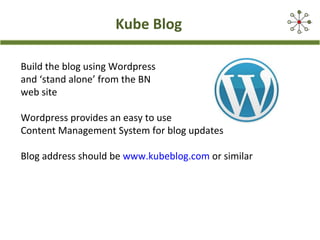 Kube Blog
Build the blog using Wordpress
and ‘stand alone’ from the BN
web site
Wordpress provides an easy to use
Content Management System for blog updates
Blog address should be www.kubeblog.com or similar
 
