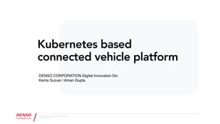 June 2020 / Digital Innovation, Engineering Research & Development
ｩ DENSO CORPORATION All Rights Reserved.
Kubernetes based
connected vehicle platform
DENSO CORPORATION Digital Innovation Div
Kenta Suzuki / Aman Gupta
 