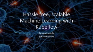Hassle free, scalable
Machine Learning with
Kubeflow
Barbara Fusinska
@BasiaFusinska
 