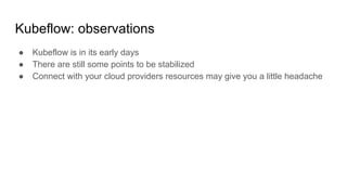 Kubeflow: observations
● Kubeflow is in its early days
● There are still some points to be stabilized
● Connect with your cloud providers resources may give you a little headache
 