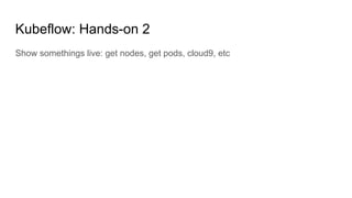 Kubeflow: Hands-on 2
Show somethings live: get nodes, get pods, cloud9, etc
 