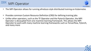 MPI Operator
•  The	MPI	Operator	allows	for	running	allreduce-style	distributed	training	on	Kubernetes	
•  Provides	common...
