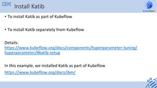 Install Katib
•  To	install	Katib	as	part	of	Kubeflow	
	
•  To	install	Katib	separately	from	Kubeflow	
	
Details:	
https:/...