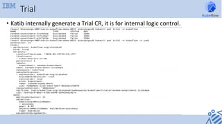 Trial
•  Katib	internally	generate	a	Trial	CR,	it	is	for	internal	logic	control.	
 