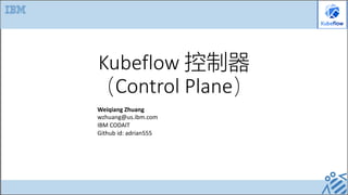 Kubeflow 控制器
（Control Plane）
Weiqiang Zhuang
wzhuang@us.ibm.com
IBM CODAIT
Github id: adrian555
 