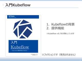 NTTData
エヌ・ティ・ティ・データ
入門
Kubeflow
～ Kubernetesで機械学習をはじめるために ～
Yuki Nishizawa 著
西澤 勇紀 訳 ※フィクションです（発売されません）
1. Kubeflowの背景
2. 提供機能
6
入門Kubeflow
※Kubeflow v0.7を対象としています
 