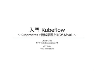NTT Data
Yuki Nishizawa
1
入門 Kubeflow
～Kubernetesで機械学習をはじめるために～
2020/1/31
NTT Tech Conference#4
 