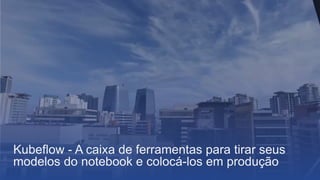 DataLab | ©SerasaExperian 1
Kubeflow - A caixa de ferramentas para tirar seus
modelos do notebook e colocá-los em produção
 