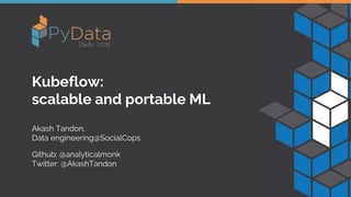 Kubeflow:
scalable and portable ML
Akash Tandon,
Data engineering@SocialCops
Github: @analyticalmonk
Twitter: @AkashTandon
 