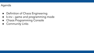 Agenda
● Deﬁnition of Chaos Engineering
● k-inv - game and programming mode
● Chaos Programming Console
● Community Links
 