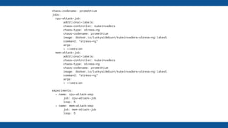 chaos-codename: promethium
jobs:
cpu-attack-job:
additional-labels:
chaos-controller: kubeinvaders
chaos-type: stress-ng
chaos-codename: promethium
image: docker.io/luckysideburn/kubeinvaders-stress-ng:latest
command: "stress-ng"
args:
- --version
mem-attack-job:
additional-labels:
chaos-controller: kubeinvaders
chaos-type: stress-ng
chaos-codename: promethium
image: docker.io/luckysideburn/kubeinvaders-stress-ng:latest
command: "stress-ng"
args:
- --version
experiments:
- name: cpu-attack-exp
job: cpu-attack-job
loop: 5
- name: mem-attack-exp
job: mem-attack-job
loop: 5
 