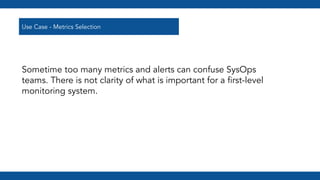 Sometime too many metrics and alerts can confuse SysOps
teams. There is not clarity of what is important for a ﬁrst-level
...