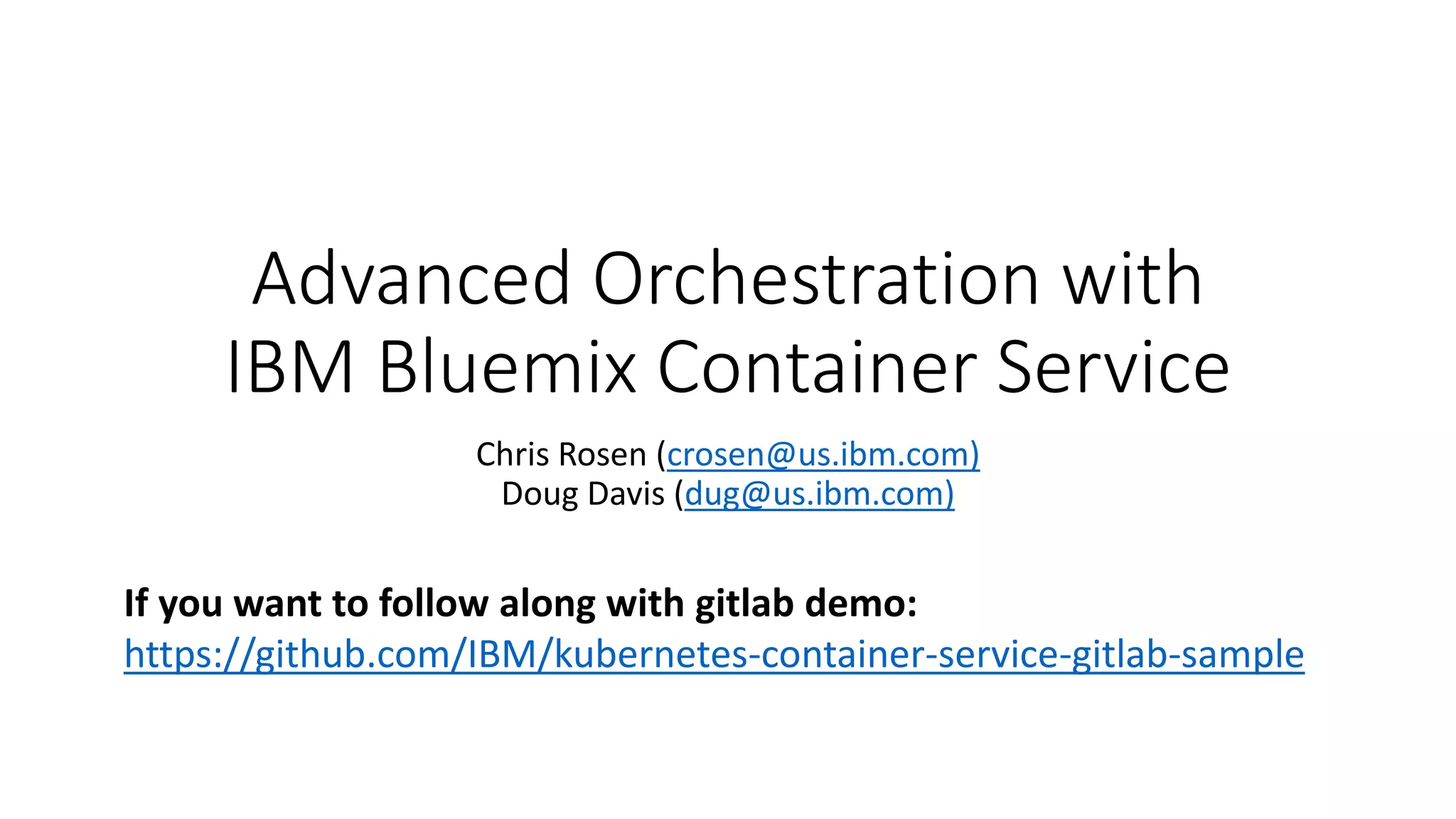Advanced Orchestration with
IBM Bluemix Container Service
Chris Rosen (crosen@us.ibm.com)
Doug Davis (dug@us.ibm.com)
If you want to follow along with gitlab demo:
https://github.com/IBM/kubernetes-container-service-gitlab-sample
 