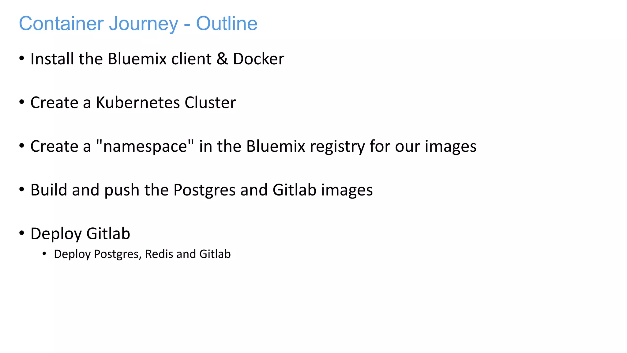 Container Journey - Outline
• Install the Bluemix client & Docker
• Create a Kubernetes Cluster
• Create a "namespace" in the Bluemix registry for our images
• Build and push the Postgres and Gitlab images
• Deploy Gitlab
• Deploy Postgres, Redis and Gitlab
 