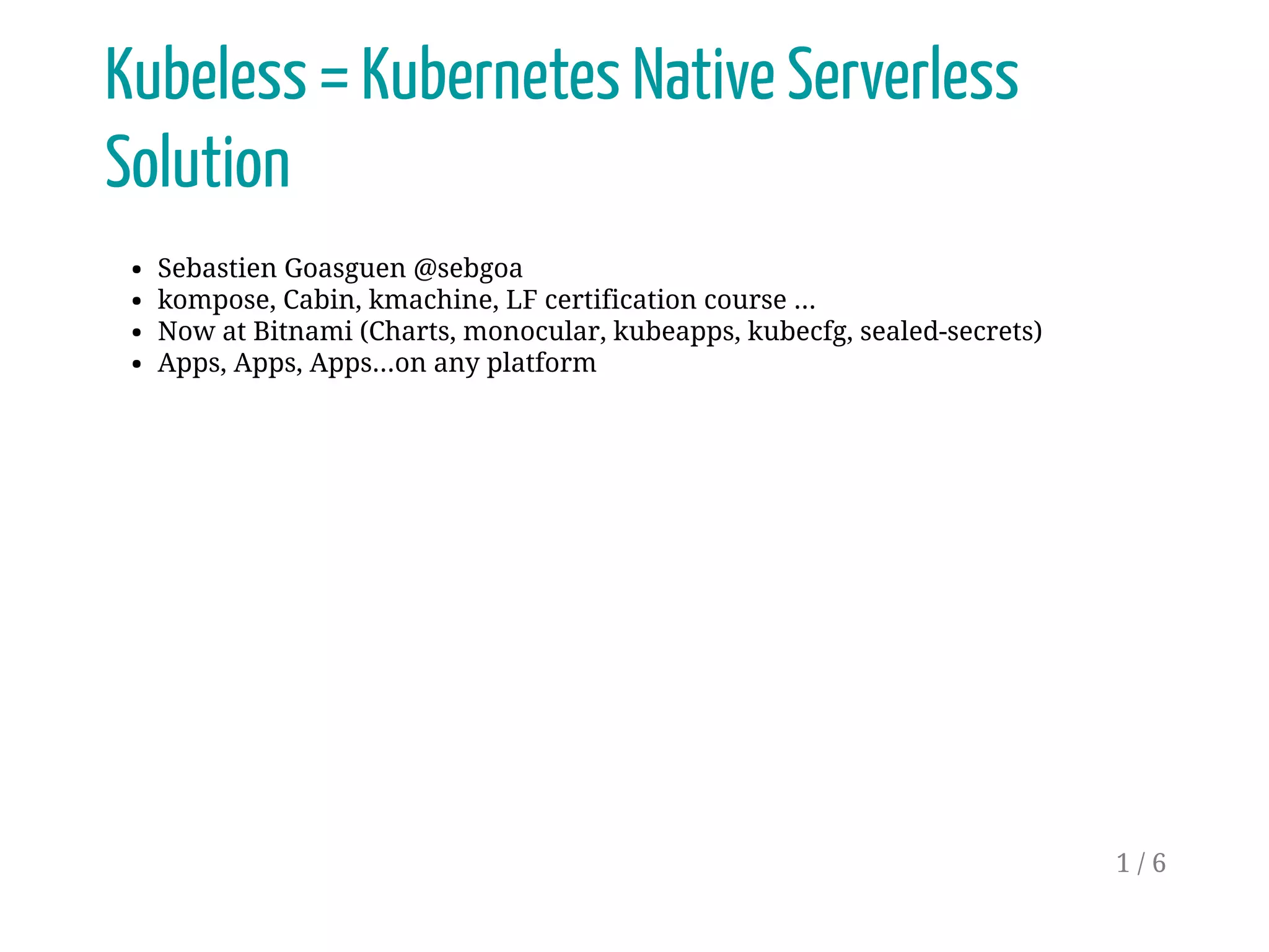Kubeless = Kubernetes Native Serverless
Solution
Sebastien Goasguen @sebgoa
kompose, Cabin, kmachine, LF certification course ...
Now at Bitnami (Charts, monocular, kubeapps, kubecfg, sealed-secrets)
Apps, Apps, Apps...on any platform
1 / 6