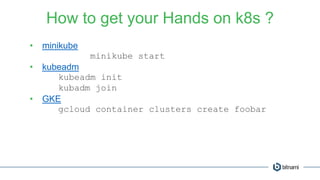 How to get your Hands on k8s ?
• minikube
minikube start
• kubeadm
kubeadm init
kubadm join
• GKE
gcloud container clusters create foobar
 