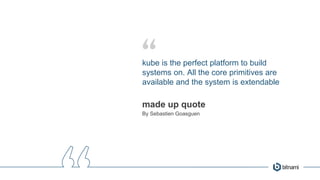 kube is the perfect platform to build
systems on. All the core primitives are
available and the system is extendable
made up quote
By Sebastien Goasguen
 
