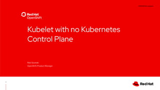 CONFIDENTIAL designator
Kubelet with no Kubernetes
Control Plane
Rob Szumski
OpenShift Product Manager
1
 