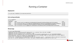 CONFIDENTIAL designator
Running a Container
$ ssh root@fedora
$ crictl ps
CONTAINER IMAGE STATE
proxy3 quay.io/pusher/oauth2_proxy@sha256:b5c44a0aba0e146a776a6a2a07353a3dde3ee78230ebfc56bc973e37ec68e425 Running
nginx7 quay.io/robszumski/nginx-for-drone@sha256:aee669959c886caaf7fa0c4d11ff35f645b68e0b3eceea1280ff1221d88aac36 Running
cncjs9 quay.io/robszumski/cncjs@sha256:3d11bc247c023035f2f2c22ba4fa13c5c43d7c28d8f87588c0f7bdfd3b82121c Running
transcode15 quay.io/robszumski/rtsp-to-mjpg@sha256:52dd81db58e5e7c9433da0eedb1c02074114459d4802addc08c7fe8f418aead5 Running
$ scp pod.yaml root@fedora:/etc/kubernetes/manifests
Deployment:
List running workloads:
$ crictl logs 86fadc1aee09c
[2020/07/05 20:15:46] [oauthproxy.go:252] mapping path "/" => upstream "http://192.168.7.62:8080/"
[2020/07/05 20:15:46] [http.go:57] HTTP: listening on :4180
[2020/07/05 20:18:45] [google.go:270] refreshed access token Session{email:xxxx@robszumski.com user:168129640651108868061
PreferredUsername: token:true id_token:true created:2020-07-05 16:49:23.445238687 +0000 UTC expires:2020-07-05 21:18:44 +0000 UTC
refresh_token:true} (expired on 2020-07-05 20:08:08 +0000 UTC)
173.53.xx.xxx - xxxx@robszumski.com [2020/07/05 20:18:44] xxxx.robszumski.com GET - "/oauth2/auth" HTTP/1.0 "Mozilla/5.0 (Macintosh;
Intel Mac OS X 10_14_6) AppleWebKit/537.36 (KHTML, like Gecko) Chrome/81.0.4044.129 Safari/537.36" 202 0 1.221
Stream logs:
 