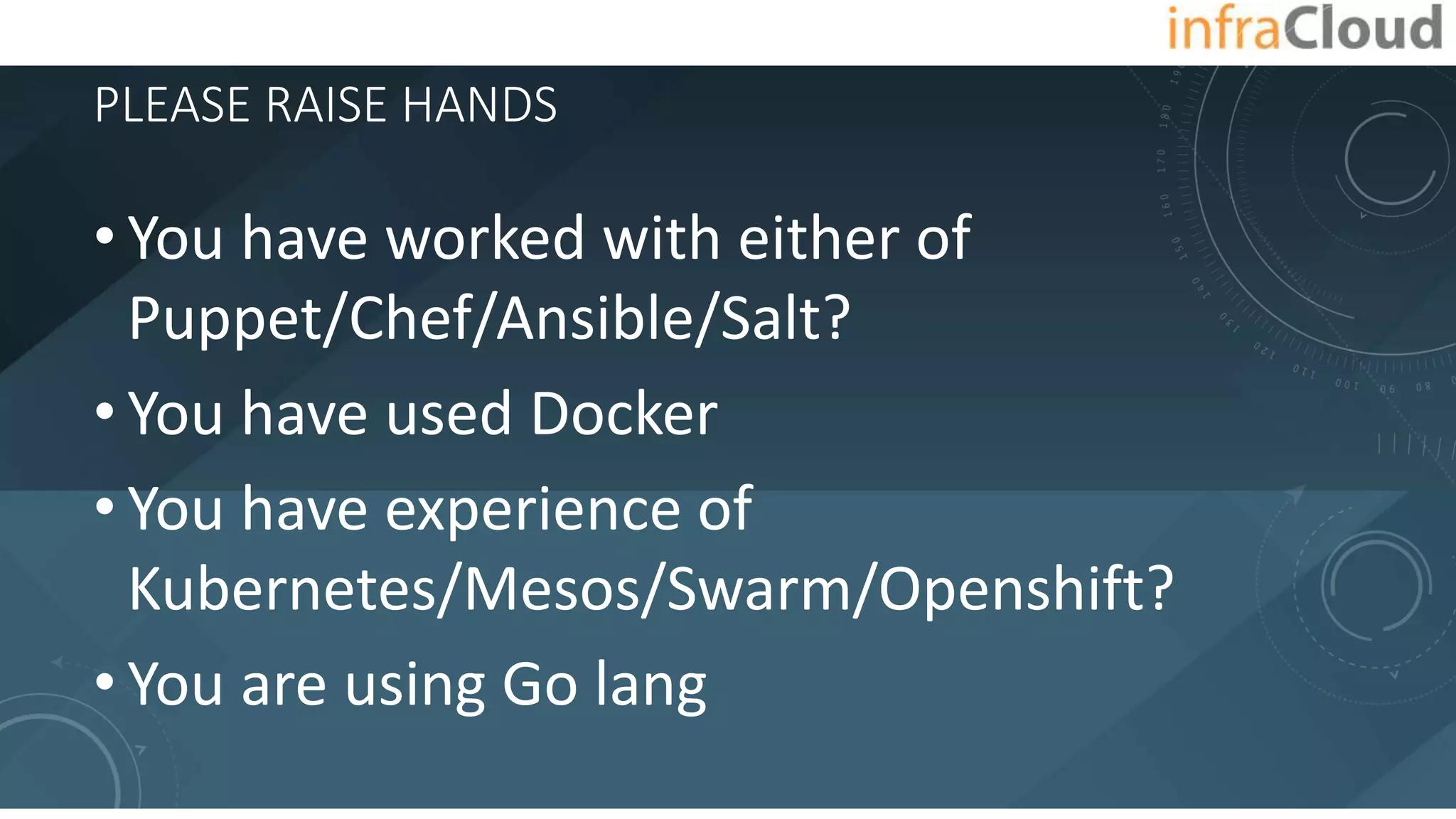PLEASE RAISE HANDS
• You have worked with either of
Puppet/Chef/Ansible/Salt?
• You have used Docker
• You have experience of
Kubernetes/Mesos/Swarm/Openshift?
• You are using Go lang
 