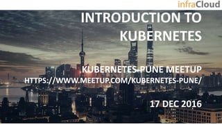 INTRODUCTION TO
KUBERNETES
KUBERNETES-PUNE MEETUP
HTTPS://WWW.MEETUP.COM/KUBERNETES-PUNE/
17 DEC 2016
 